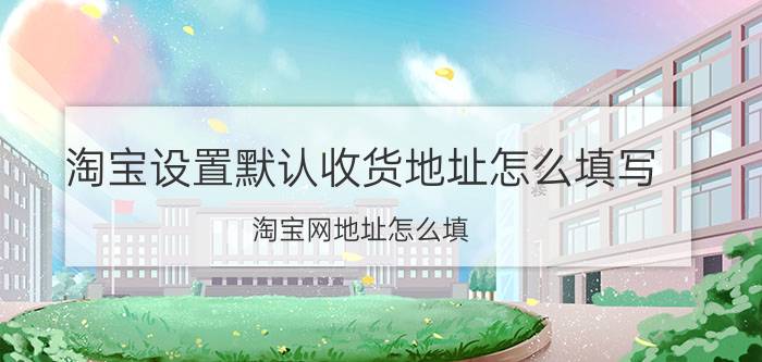 淘宝设置默认收货地址怎么填写 淘宝网地址怎么填？